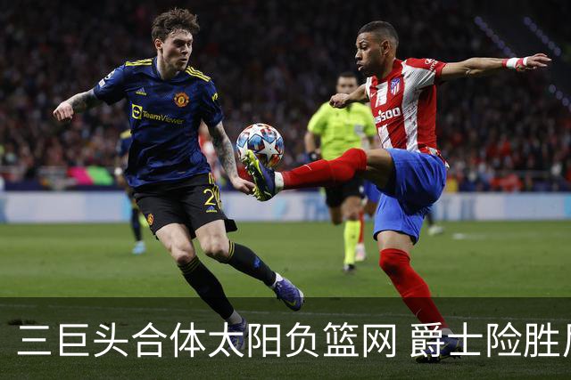 三巨头合体太阳负篮网 爵士险胜尼克斯止3连败